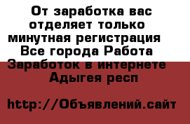 От заработка вас отделяет только 5 минутная регистрация  - Все города Работа » Заработок в интернете   . Адыгея респ.